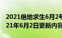 2021绝地求生6月2号更新到几点（PUBG2021年6月2日更新内容一览）