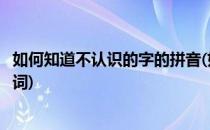 如何知道不认识的字的拼音(如何知道不认识的字的拼音和组词)