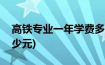 高铁专业一年学费多少(高铁专业一年学费多少元)