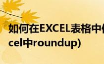 如何在EXCEL表格中使用ROUNDUP函数(Excel中roundup)