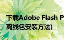 下载Adobe Flash Player 离线安装包(flash离线包安装方法)