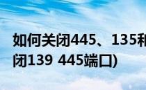 如何关闭445、135和139等危险端口(如何关闭139 445端口)