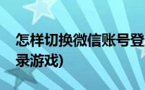 怎样切换微信账号登录(怎样切换微信账号登录游戏)