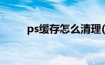 ps缓存怎么清理(ps缓存怎么清理)