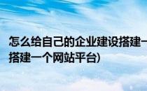 怎么给自己的企业建设搭建一个网站(怎么给自己的企业建设搭建一个网站平台)