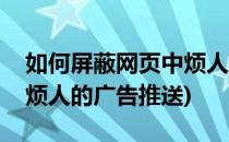 如何屏蔽网页中烦人的广告(如何屏蔽网页中烦人的广告推送)