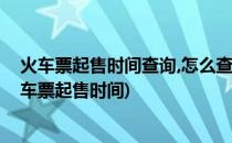 火车票起售时间查询,怎么查询火车站放票时间(如何查询火车票起售时间)