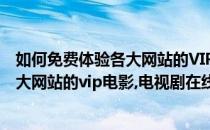 如何免费体验各大网站的VIP电影、电视剧(如何免费体验各大网站的vip电影,电视剧在线观看)