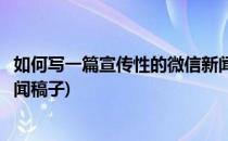 如何写一篇宣传性的微信新闻稿(如何写一篇宣传性的微信新闻稿子)