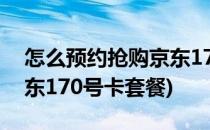 怎么预约抢购京东170号卡(怎么预约抢购京东170号卡套餐)