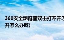 360安全浏览器双击打不开怎么办(360安全浏览器双击打不开怎么办呀)