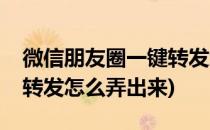 微信朋友圈一键转发怎么弄(微信朋友圈一键转发怎么弄出来)