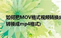 如何把MOV格式视频转换成MP4格式(mov格式视频怎么转换成mp4格式)