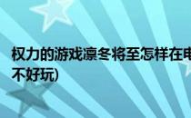 权力的游戏凛冬将至怎样在电脑上玩(权力的游戏凛冬将至好不好玩)