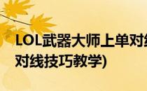 LOL武器大师上单对线技巧(lol武器大师上单对线技巧教学)