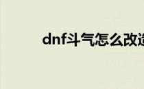 dnf斗气怎么改造(Dnf怎么改造)