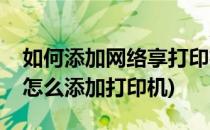 如何添加网络享打印机的详细步骤(网络共享怎么添加打印机)