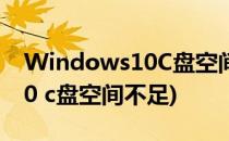 Windows10C盘空间不足怎么办(window10 c盘空间不足)