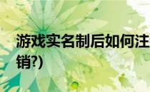 游戏实名制后如何注销(游戏实名制后如何注销?)