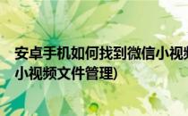 安卓手机如何找到微信小视频文件?(安卓手机如何找到微信小视频文件管理)