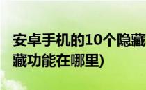 安卓手机的10个隐藏功能(安卓手机的10个隐藏功能在哪里)