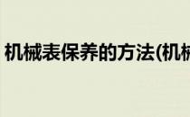 机械表保养的方法(机械表保养的方法有哪些)