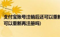 支付宝账号注销后还可以重新再注册吗(支付宝账号注销后还可以重新再注册吗)