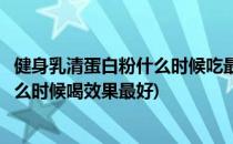 健身乳清蛋白粉什么时候吃最好最有效果(健身乳清蛋白粉什么时候喝效果最好)