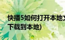 快播5如何打开本地文件 视频(快影视频如何下载到本地)