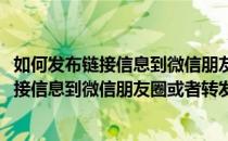 如何发布链接信息到微信朋友圈或者转发给朋友(如何发布链接信息到微信朋友圈或者转发给朋友)