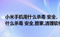 小米手机用什么杀毒 安全、管家、清理软件好(小米手机用什么杀毒 安全,管家,清理软件好)