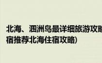 北海、涠洲岛最详细旅游攻略和住宿美食推荐(北海涠洲岛住宿推荐北海住宿攻略)