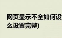 网页显示不全如何设置完整(网页显示不全怎么设置完整)