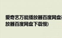 爱奇艺万能播放器百度网盘在哪 不限速下载(爱奇艺万能播放器百度网盘下载慢)