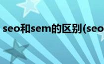 seo和sem的区别(seo和sem的区别是什么?)