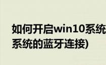 如何开启win10系统的蓝牙(如何开启win10系统的蓝牙连接)