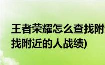 王者荣耀怎么查找附近的人(王者荣耀怎么查找附近的人战绩)