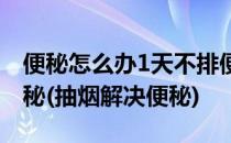 便秘怎么办1天不排便=3包烟7招轻松吃好便秘(抽烟解决便秘)