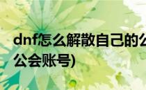 dnf怎么解散自己的公会(dnf怎么解散自己的公会账号)