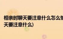 相亲时聊天要注意什么怎么愉快聊天避免冷场(和相亲对象聊天要注意什么)