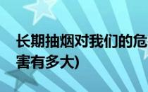 长期抽烟对我们的危害(长期抽烟对我们的危害有多大)