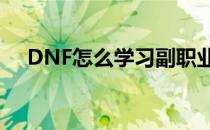 DNF怎么学习副职业(dnf副职业怎么做)