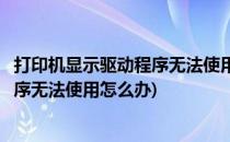 打印机显示驱动程序无法使用怎么办(惠普打印机显示驱动程序无法使用怎么办)