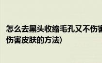 怎么去黑头收缩毛孔又不伤害皮肤(怎么去黑头收缩毛孔又不伤害皮肤的方法)