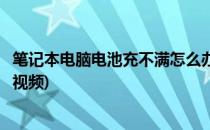 笔记本电脑电池充不满怎么办(笔记本电脑电池充不满怎么办视频)