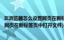 IE浏览器怎么设置网页在新标签页中打开(ie浏览器怎么设置网页在新标签页中打开文件)