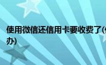 使用微信还信用卡要收费了(使用微信还信用卡要收费了怎么办)