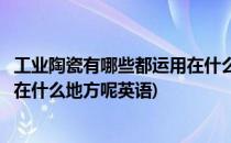 工业陶瓷有哪些都运用在什么地方呢(工业陶瓷有哪些都运用在什么地方呢英语)