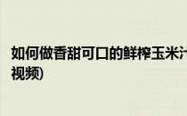 如何做香甜可口的鲜榨玉米汁(如何做香甜可口的鲜榨玉米汁视频)