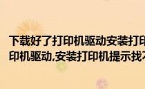 下载好了打印机驱动安装打印机提示找不到驱动(下载好了打印机驱动,安装打印机提示找不到驱动器)